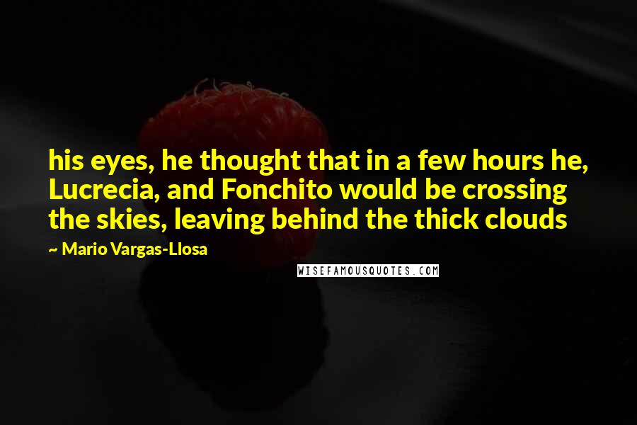 Mario Vargas-Llosa Quotes: his eyes, he thought that in a few hours he, Lucrecia, and Fonchito would be crossing the skies, leaving behind the thick clouds