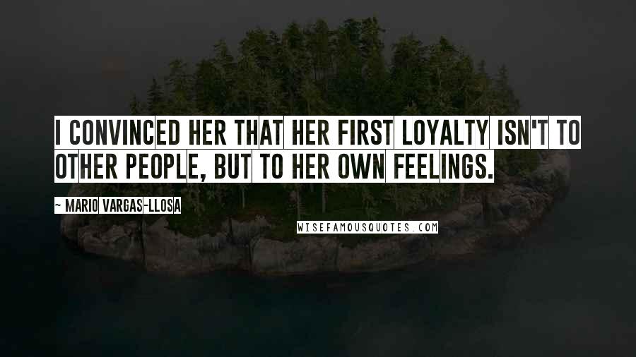 Mario Vargas-Llosa Quotes: I convinced her that her first loyalty isn't to other people, but to her own feelings.