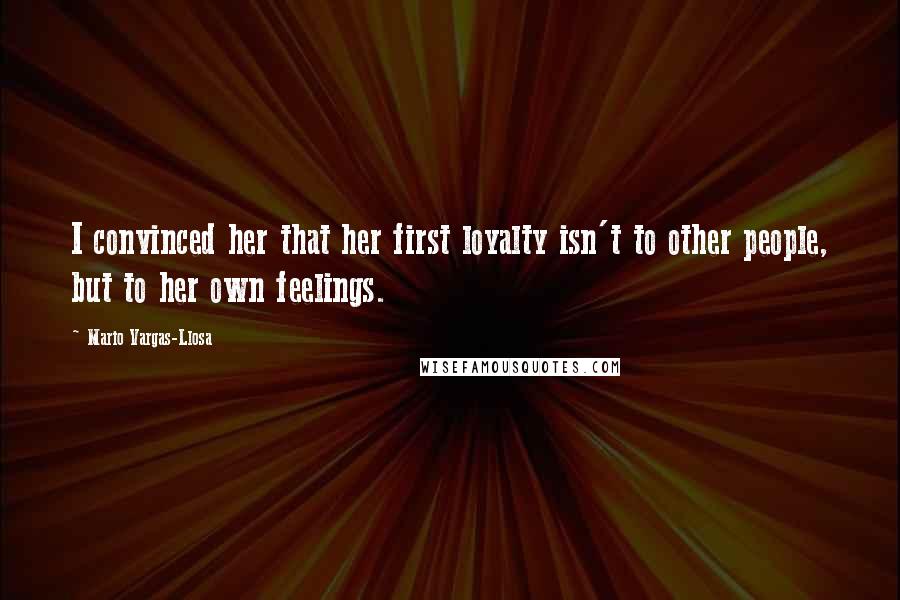 Mario Vargas-Llosa Quotes: I convinced her that her first loyalty isn't to other people, but to her own feelings.