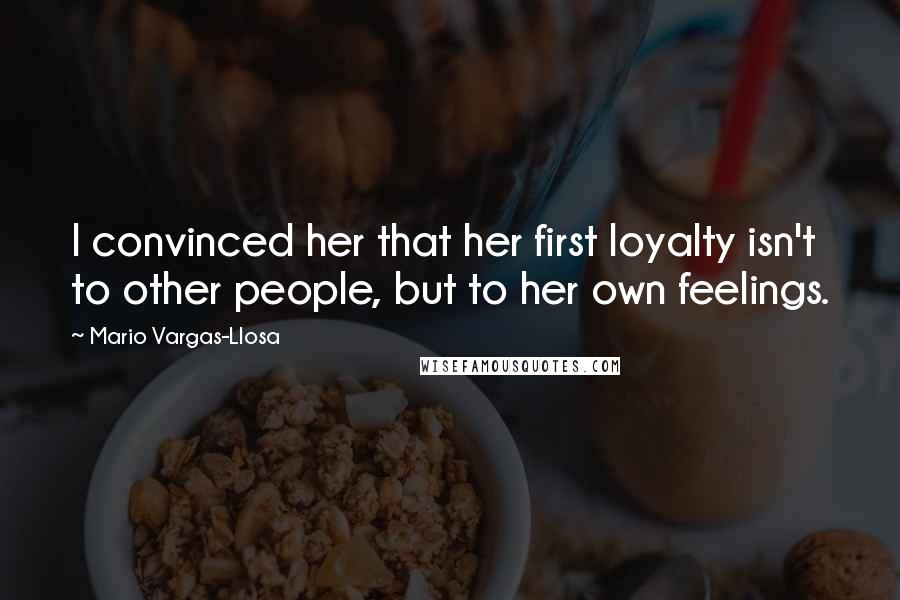 Mario Vargas-Llosa Quotes: I convinced her that her first loyalty isn't to other people, but to her own feelings.