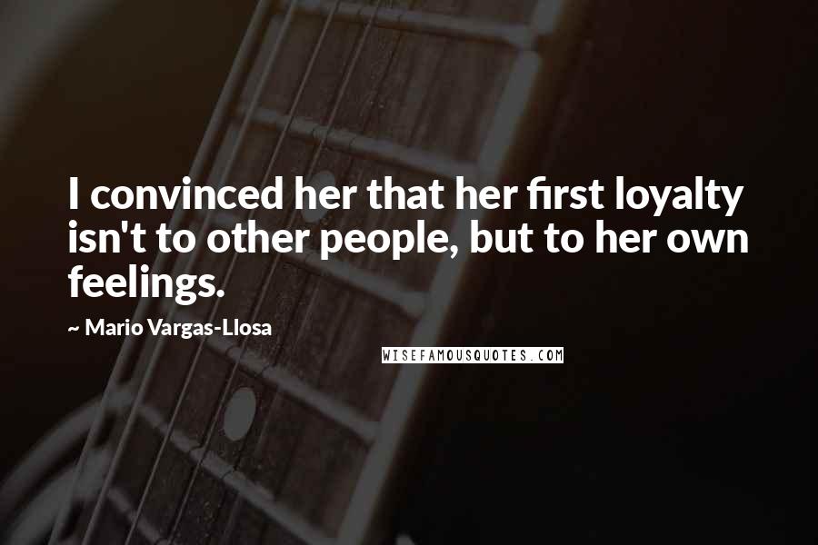 Mario Vargas-Llosa Quotes: I convinced her that her first loyalty isn't to other people, but to her own feelings.