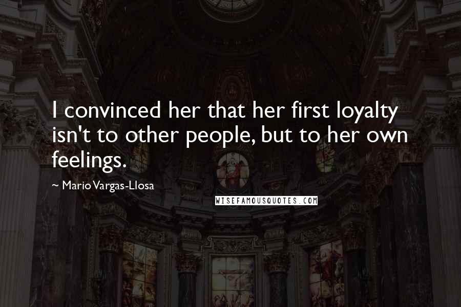 Mario Vargas-Llosa Quotes: I convinced her that her first loyalty isn't to other people, but to her own feelings.