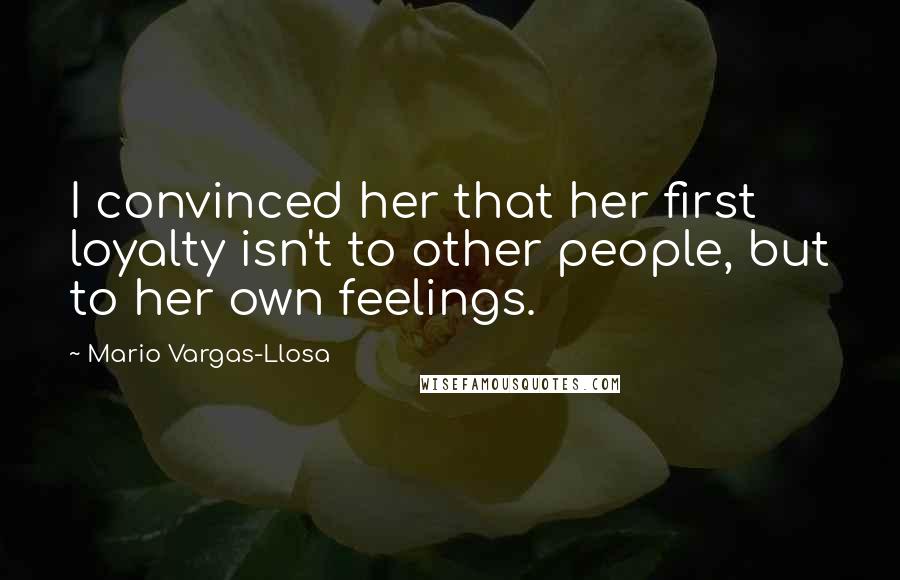 Mario Vargas-Llosa Quotes: I convinced her that her first loyalty isn't to other people, but to her own feelings.