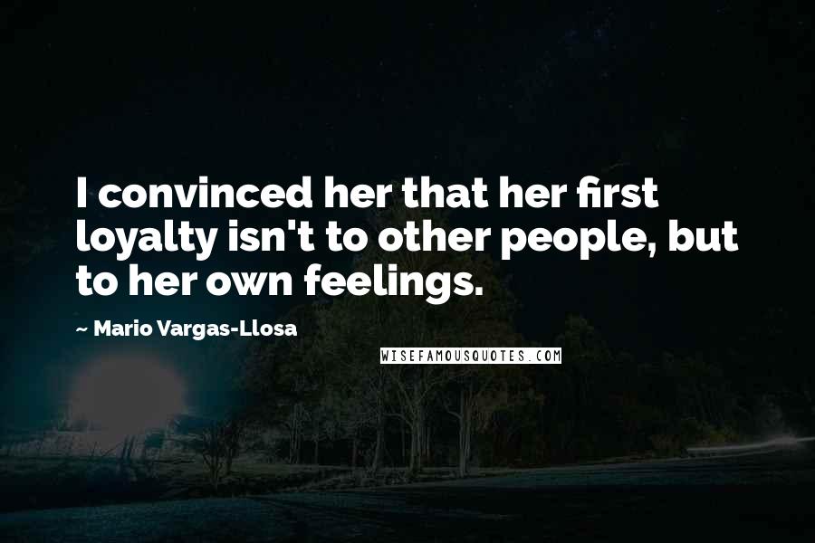 Mario Vargas-Llosa Quotes: I convinced her that her first loyalty isn't to other people, but to her own feelings.