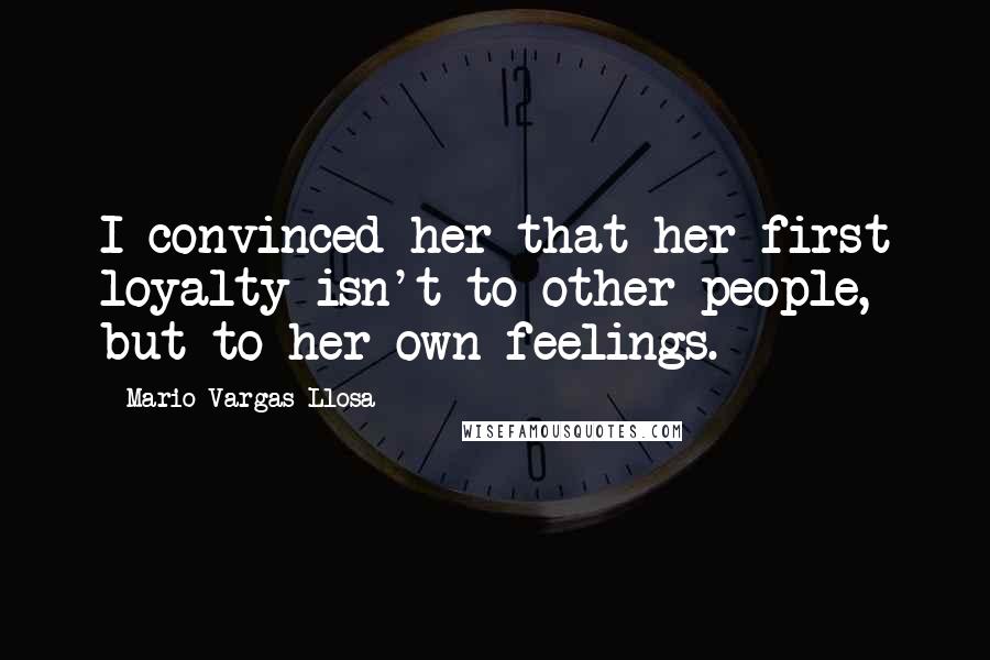 Mario Vargas-Llosa Quotes: I convinced her that her first loyalty isn't to other people, but to her own feelings.