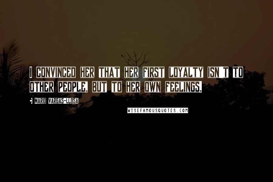 Mario Vargas-Llosa Quotes: I convinced her that her first loyalty isn't to other people, but to her own feelings.