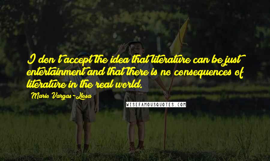 Mario Vargas-Llosa Quotes: I don't accept the idea that literature can be just entertainment and that there is no consequences of literature in the real world.