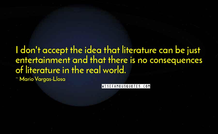 Mario Vargas-Llosa Quotes: I don't accept the idea that literature can be just entertainment and that there is no consequences of literature in the real world.