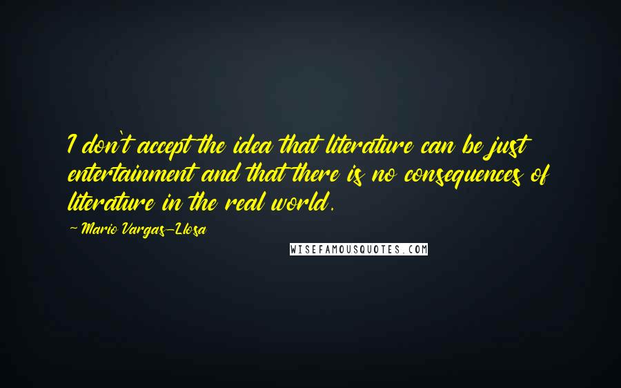 Mario Vargas-Llosa Quotes: I don't accept the idea that literature can be just entertainment and that there is no consequences of literature in the real world.