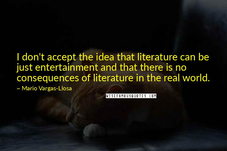 Mario Vargas-Llosa Quotes: I don't accept the idea that literature can be just entertainment and that there is no consequences of literature in the real world.