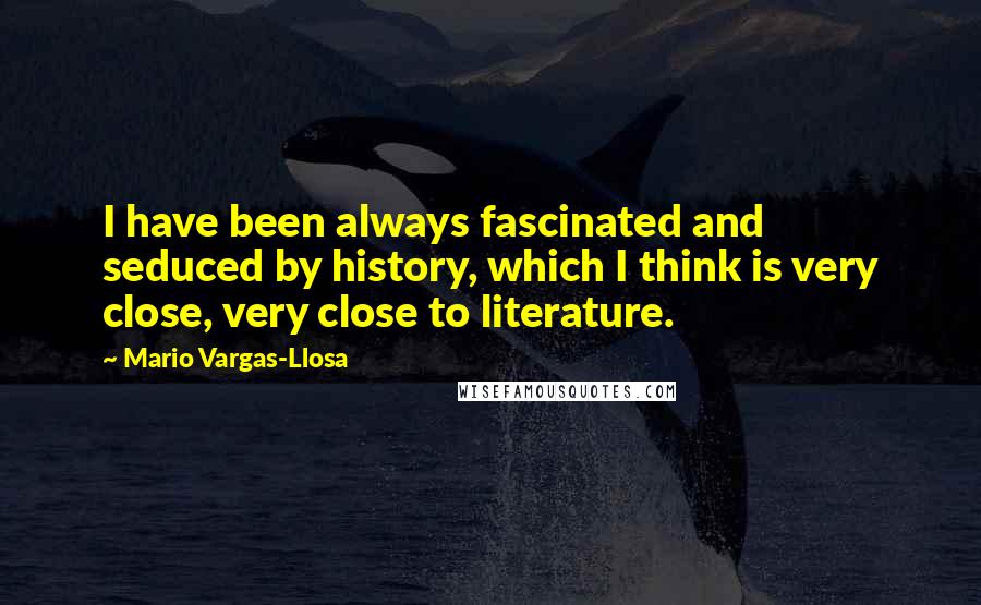 Mario Vargas-Llosa Quotes: I have been always fascinated and seduced by history, which I think is very close, very close to literature.