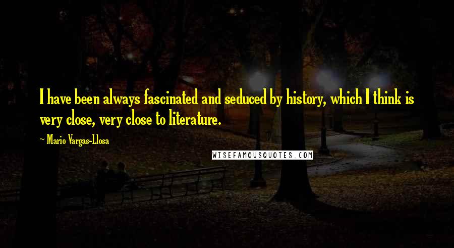 Mario Vargas-Llosa Quotes: I have been always fascinated and seduced by history, which I think is very close, very close to literature.