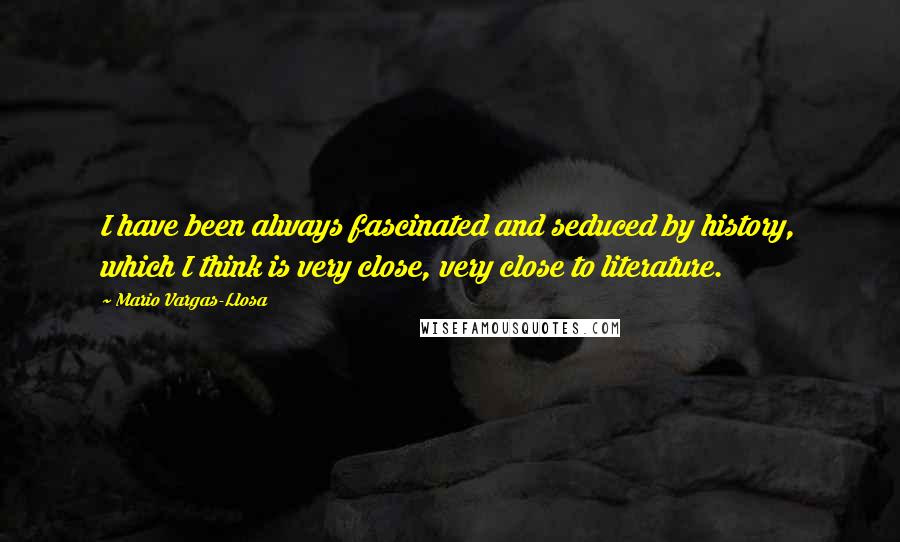 Mario Vargas-Llosa Quotes: I have been always fascinated and seduced by history, which I think is very close, very close to literature.