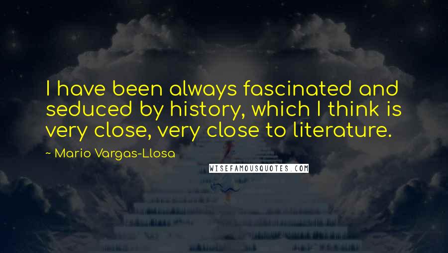 Mario Vargas-Llosa Quotes: I have been always fascinated and seduced by history, which I think is very close, very close to literature.