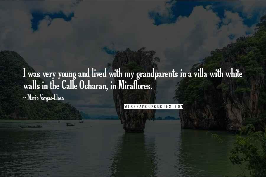 Mario Vargas-Llosa Quotes: I was very young and lived with my grandparents in a villa with white walls in the Calle Ocharan, in Miraflores.