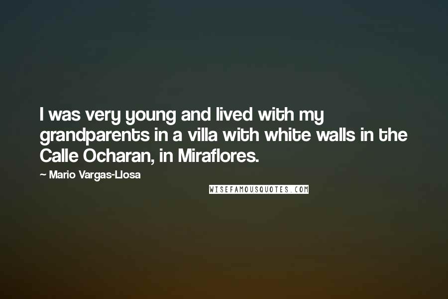 Mario Vargas-Llosa Quotes: I was very young and lived with my grandparents in a villa with white walls in the Calle Ocharan, in Miraflores.