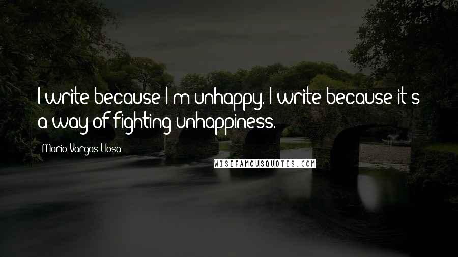 Mario Vargas-Llosa Quotes: I write because I'm unhappy. I write because it's a way of fighting unhappiness.