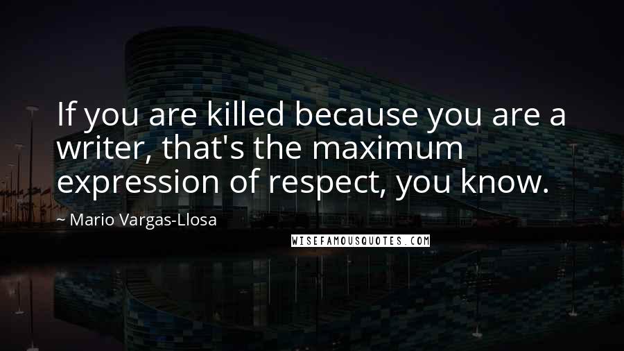Mario Vargas-Llosa Quotes: If you are killed because you are a writer, that's the maximum expression of respect, you know.