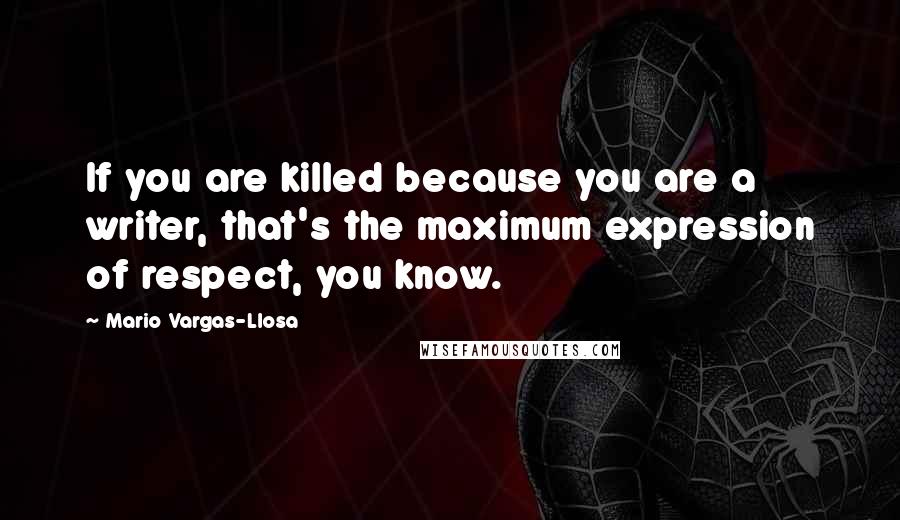 Mario Vargas-Llosa Quotes: If you are killed because you are a writer, that's the maximum expression of respect, you know.