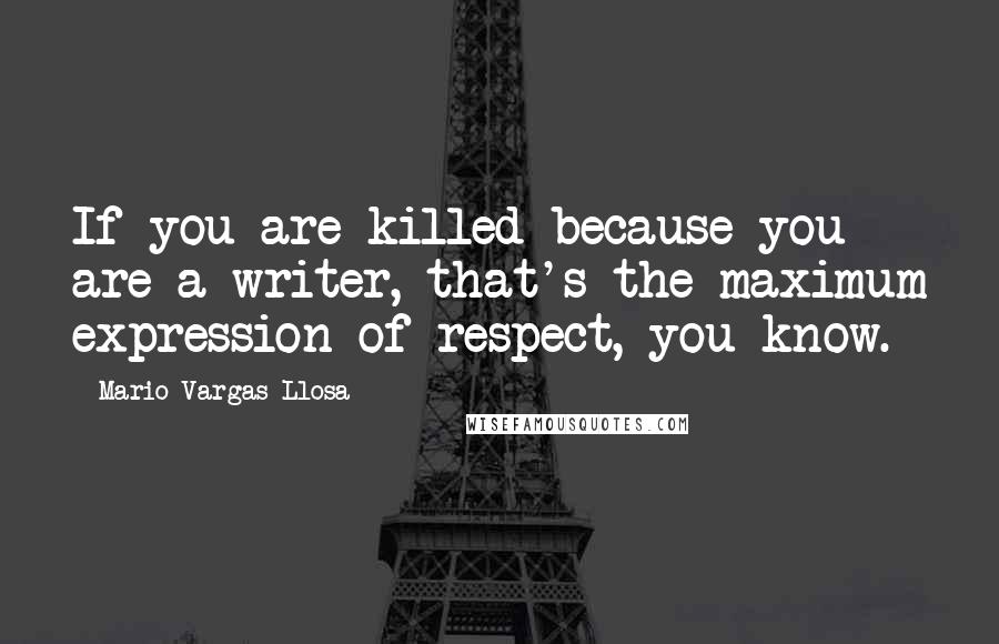 Mario Vargas-Llosa Quotes: If you are killed because you are a writer, that's the maximum expression of respect, you know.
