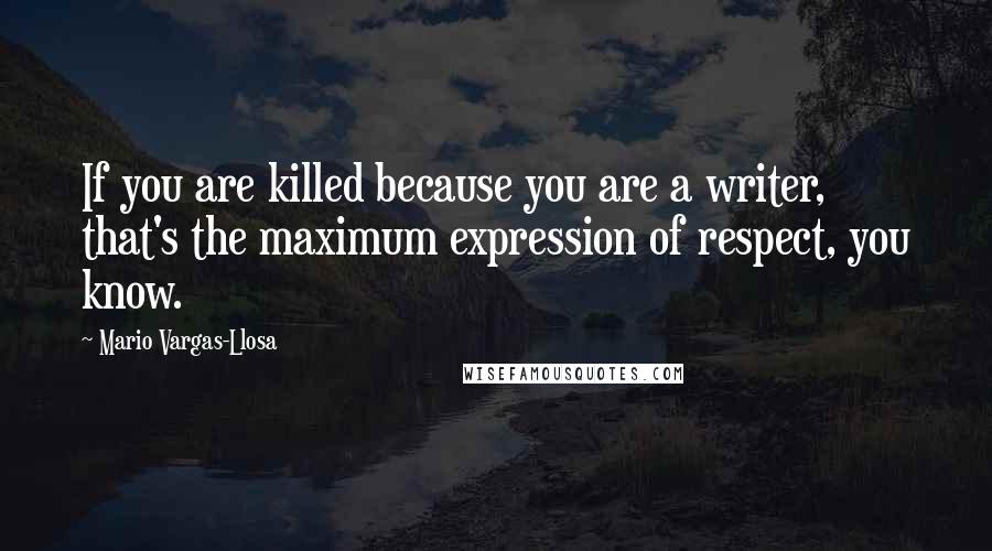 Mario Vargas-Llosa Quotes: If you are killed because you are a writer, that's the maximum expression of respect, you know.