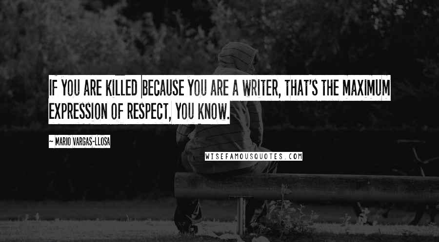 Mario Vargas-Llosa Quotes: If you are killed because you are a writer, that's the maximum expression of respect, you know.