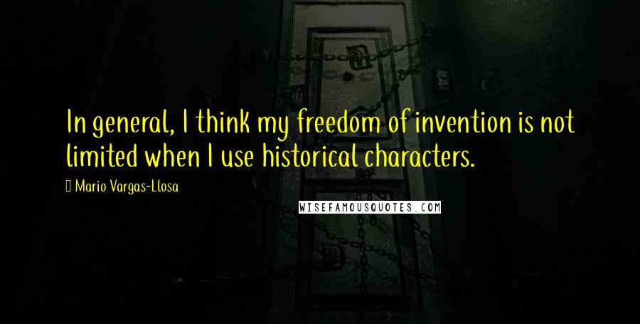 Mario Vargas-Llosa Quotes: In general, I think my freedom of invention is not limited when I use historical characters.