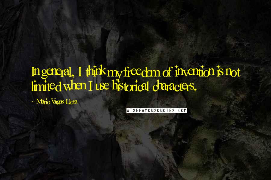 Mario Vargas-Llosa Quotes: In general, I think my freedom of invention is not limited when I use historical characters.