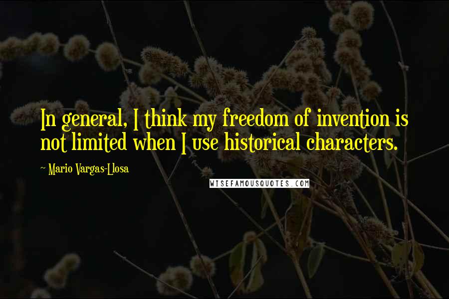 Mario Vargas-Llosa Quotes: In general, I think my freedom of invention is not limited when I use historical characters.