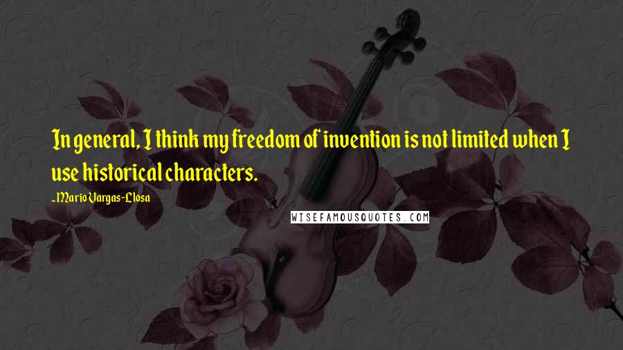 Mario Vargas-Llosa Quotes: In general, I think my freedom of invention is not limited when I use historical characters.