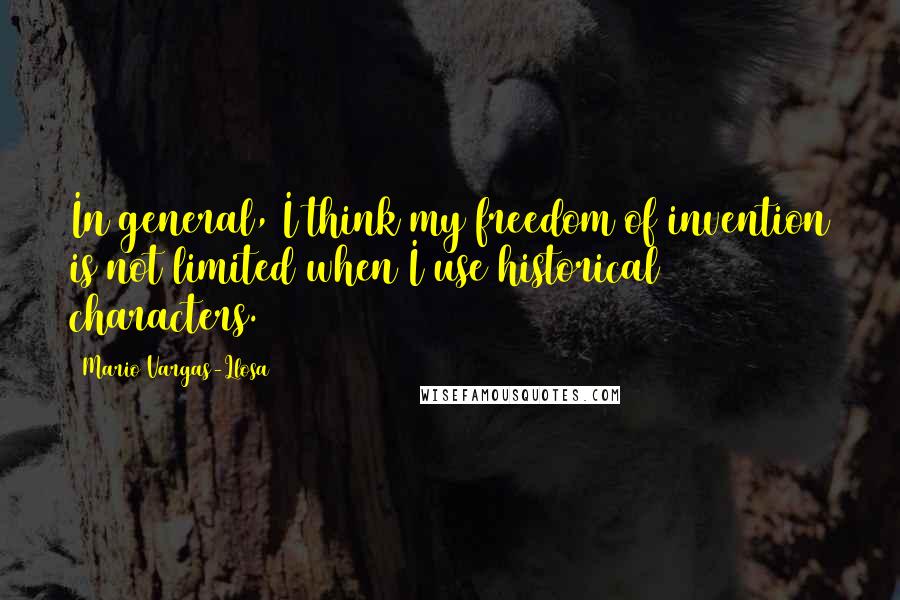 Mario Vargas-Llosa Quotes: In general, I think my freedom of invention is not limited when I use historical characters.