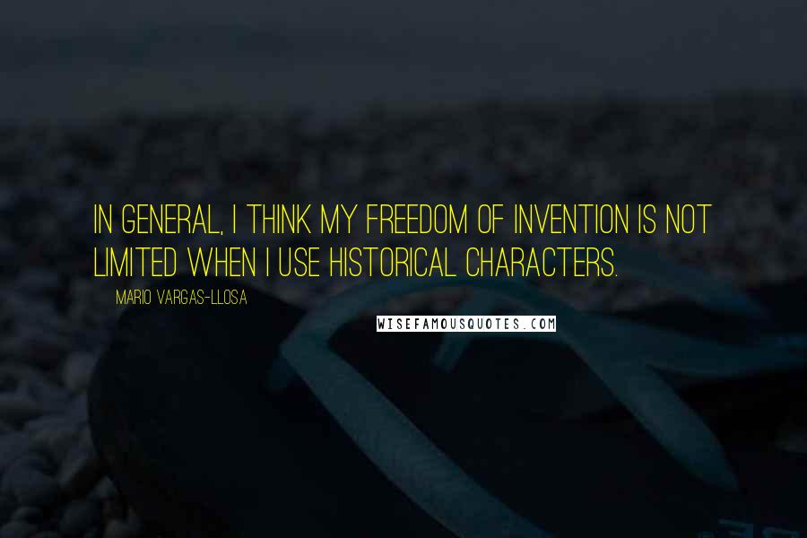Mario Vargas-Llosa Quotes: In general, I think my freedom of invention is not limited when I use historical characters.