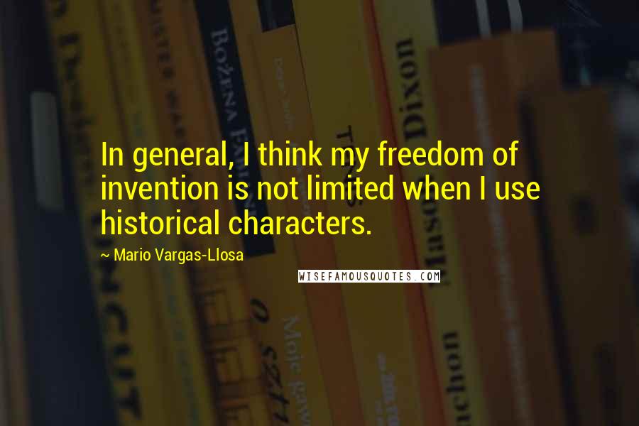 Mario Vargas-Llosa Quotes: In general, I think my freedom of invention is not limited when I use historical characters.