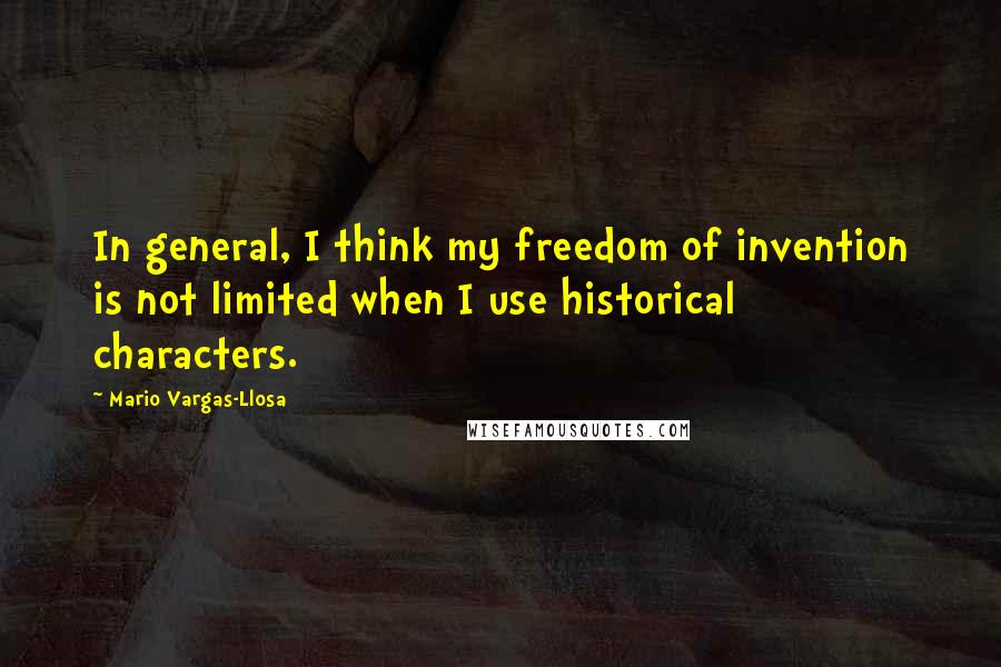 Mario Vargas-Llosa Quotes: In general, I think my freedom of invention is not limited when I use historical characters.