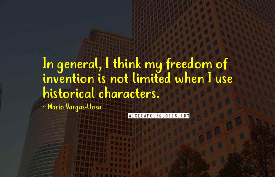 Mario Vargas-Llosa Quotes: In general, I think my freedom of invention is not limited when I use historical characters.