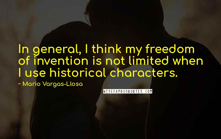 Mario Vargas-Llosa Quotes: In general, I think my freedom of invention is not limited when I use historical characters.