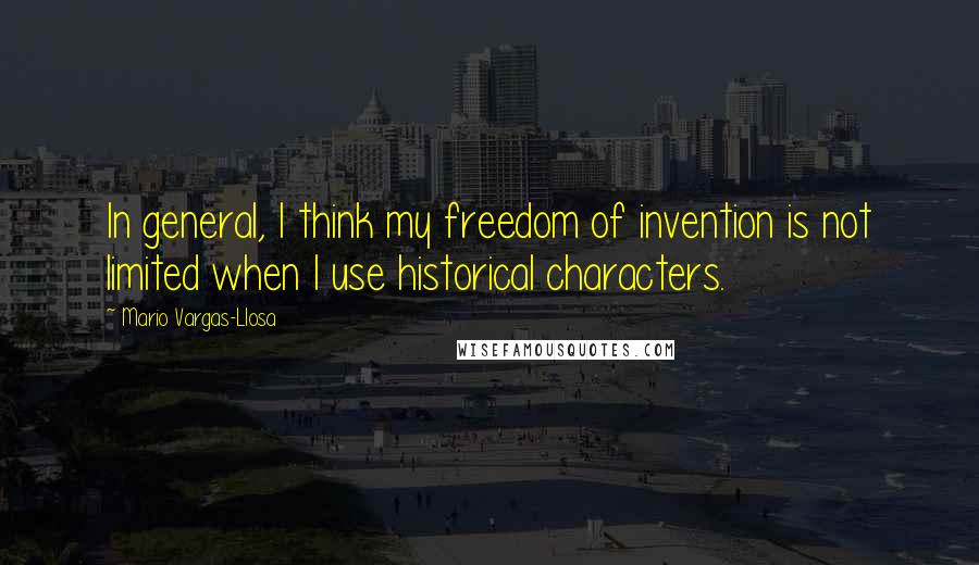 Mario Vargas-Llosa Quotes: In general, I think my freedom of invention is not limited when I use historical characters.