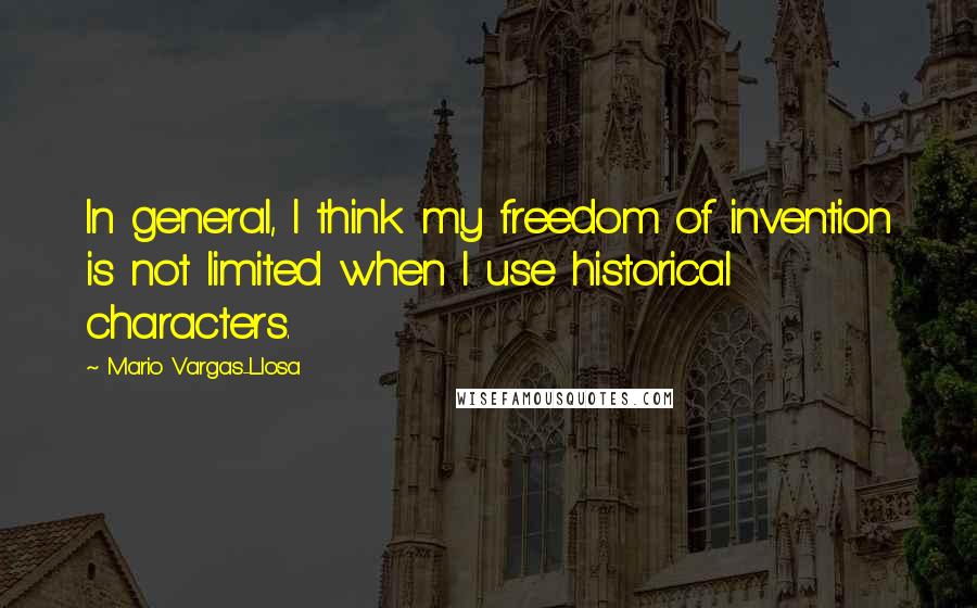 Mario Vargas-Llosa Quotes: In general, I think my freedom of invention is not limited when I use historical characters.