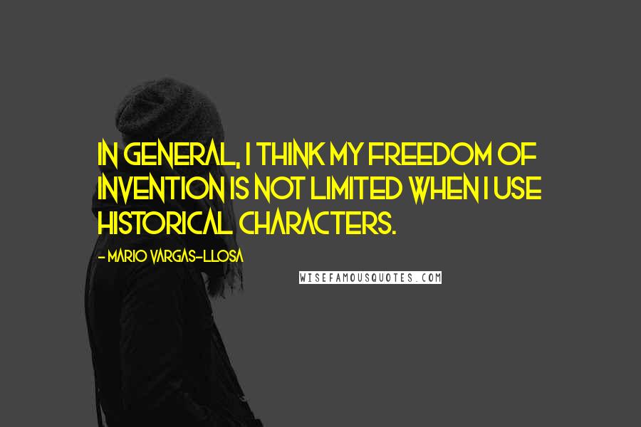 Mario Vargas-Llosa Quotes: In general, I think my freedom of invention is not limited when I use historical characters.
