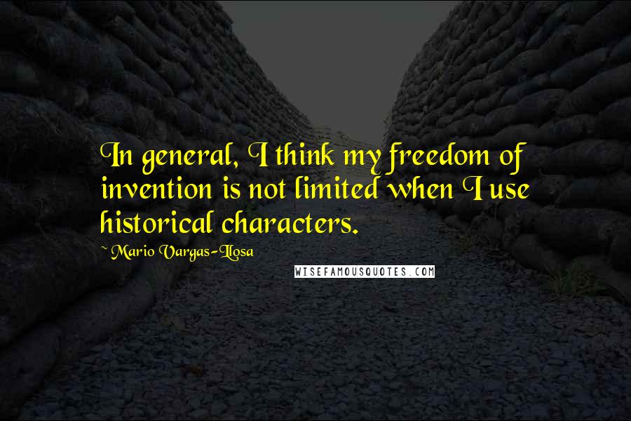 Mario Vargas-Llosa Quotes: In general, I think my freedom of invention is not limited when I use historical characters.