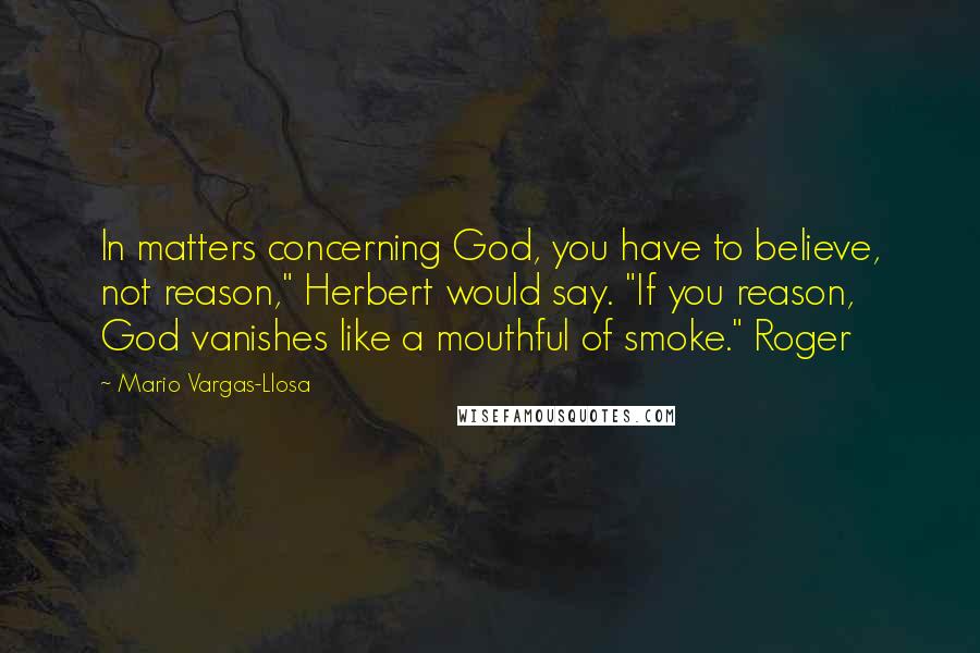 Mario Vargas-Llosa Quotes: In matters concerning God, you have to believe, not reason," Herbert would say. "If you reason, God vanishes like a mouthful of smoke." Roger