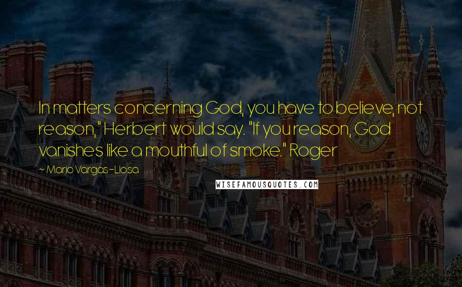 Mario Vargas-Llosa Quotes: In matters concerning God, you have to believe, not reason," Herbert would say. "If you reason, God vanishes like a mouthful of smoke." Roger