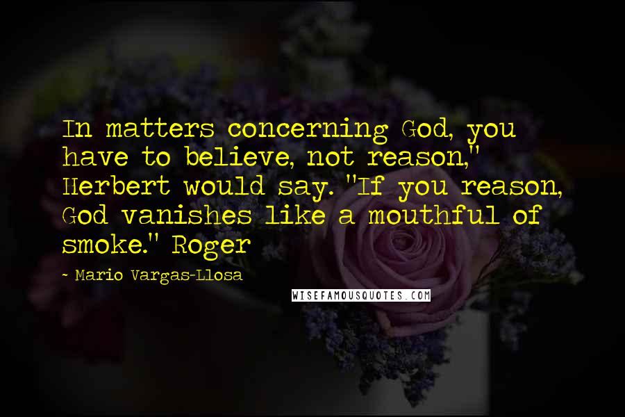 Mario Vargas-Llosa Quotes: In matters concerning God, you have to believe, not reason," Herbert would say. "If you reason, God vanishes like a mouthful of smoke." Roger