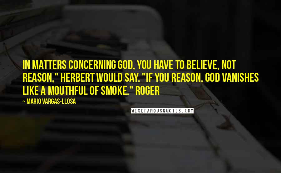 Mario Vargas-Llosa Quotes: In matters concerning God, you have to believe, not reason," Herbert would say. "If you reason, God vanishes like a mouthful of smoke." Roger