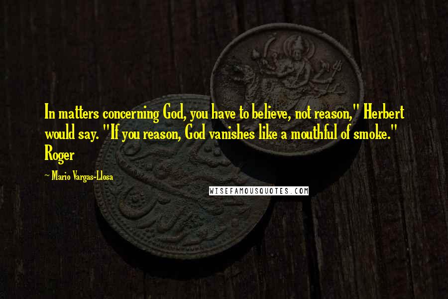 Mario Vargas-Llosa Quotes: In matters concerning God, you have to believe, not reason," Herbert would say. "If you reason, God vanishes like a mouthful of smoke." Roger