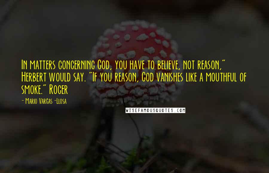 Mario Vargas-Llosa Quotes: In matters concerning God, you have to believe, not reason," Herbert would say. "If you reason, God vanishes like a mouthful of smoke." Roger