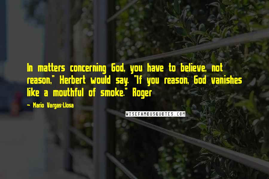 Mario Vargas-Llosa Quotes: In matters concerning God, you have to believe, not reason," Herbert would say. "If you reason, God vanishes like a mouthful of smoke." Roger