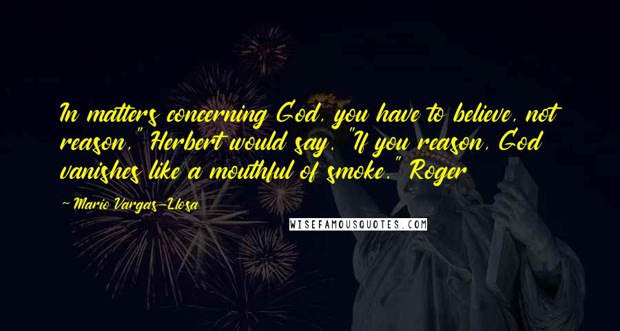 Mario Vargas-Llosa Quotes: In matters concerning God, you have to believe, not reason," Herbert would say. "If you reason, God vanishes like a mouthful of smoke." Roger