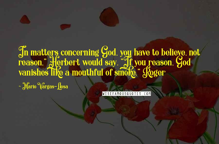 Mario Vargas-Llosa Quotes: In matters concerning God, you have to believe, not reason," Herbert would say. "If you reason, God vanishes like a mouthful of smoke." Roger