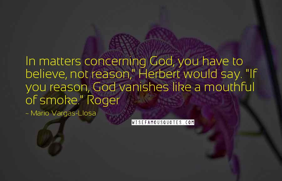 Mario Vargas-Llosa Quotes: In matters concerning God, you have to believe, not reason," Herbert would say. "If you reason, God vanishes like a mouthful of smoke." Roger
